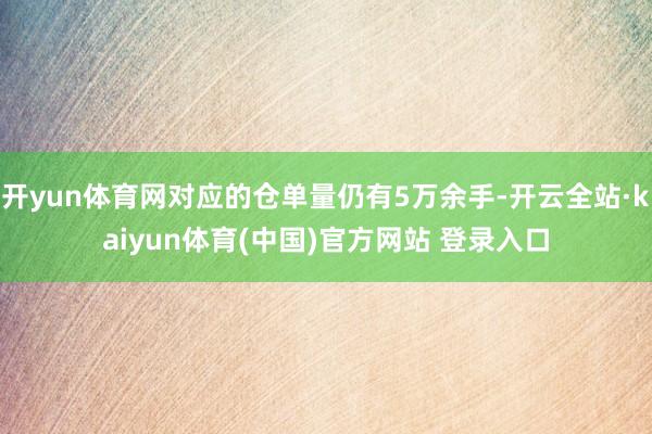 开yun体育网对应的仓单量仍有5万余手-开云全站·kaiyun体育(中国)官方网站 登录入口