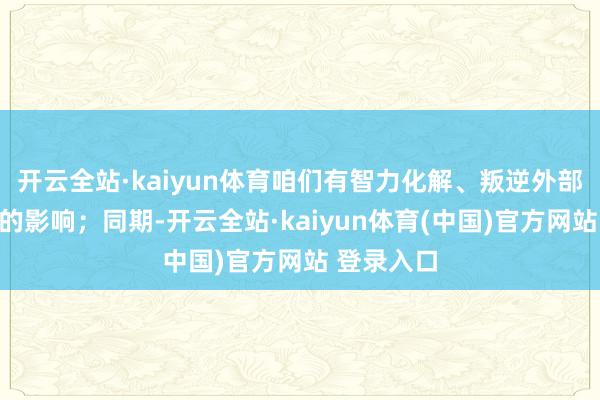 开云全站·kaiyun体育咱们有智力化解、叛逆外部冲击带来的影响；同期-开云全站·kaiyun体育(中国)官方网站 登录入口