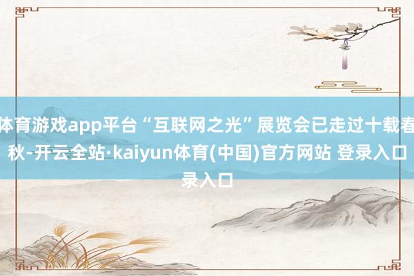 体育游戏app平台“互联网之光”展览会已走过十载春秋-开云全站·kaiyun体育(中国)官方网站 登录入口