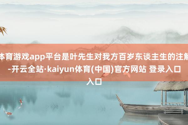 体育游戏app平台是叶先生对我方百岁东谈主生的注解-开云全站·kaiyun体育(中国)官方网站 登录入口
