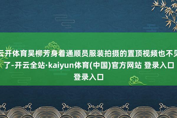 云开体育吴柳芳身着通顺员服装拍摄的置顶视频也不见了-开云全站·kaiyun体育(中国)官方网站 登录入口