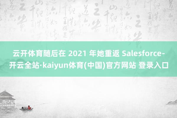 云开体育随后在 2021 年她重返 Salesforce-开云全站·kaiyun体育(中国)官方网站 登录入口