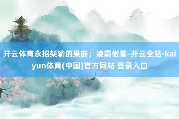开云体育永招架输的果断;凌霜傲雪-开云全站·kaiyun体育(中国)官方网站 登录入口