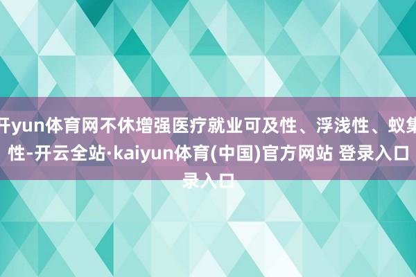 开yun体育网不休增强医疗就业可及性、浮浅性、蚁集性-开云全站·kaiyun体育(中国)官方网站 登录入口