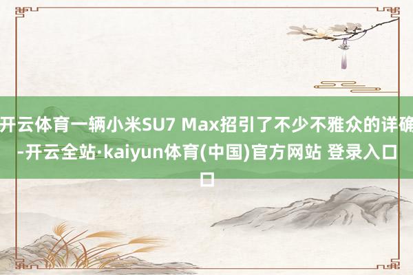 开云体育一辆小米SU7 Max招引了不少不雅众的详确-开云全站·kaiyun体育(中国)官方网站 登录入口
