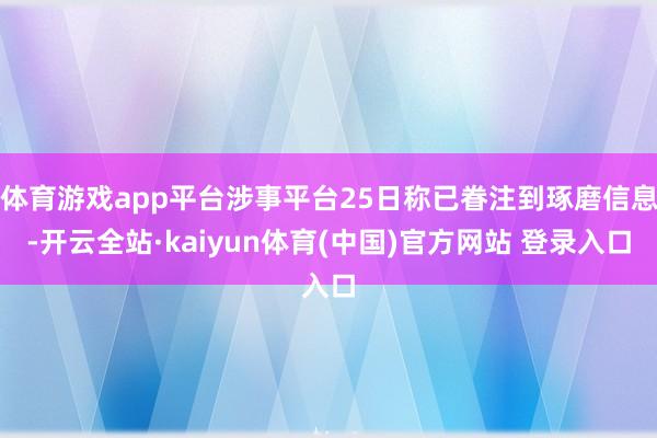 体育游戏app平台涉事平台25日称已眷注到琢磨信息-开云全站·kaiyun体育(中国)官方网站 登录入口