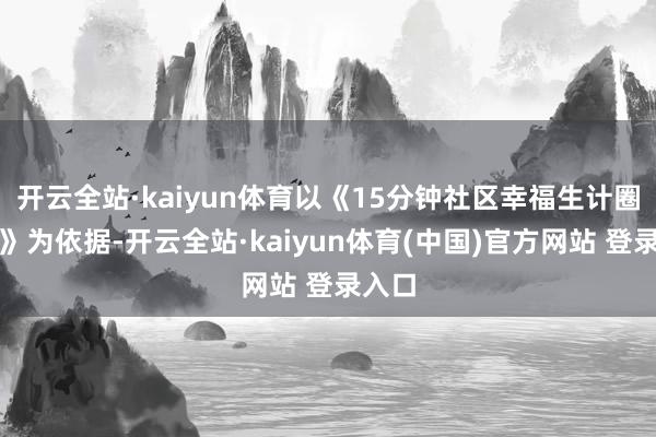 开云全站·kaiyun体育以《15分钟社区幸福生计圈导则》为依据-开云全站·kaiyun体育(中国)官方网站 登录入口
