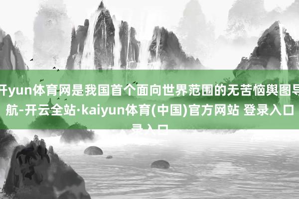 开yun体育网是我国首个面向世界范围的无苦恼舆图导航-开云全站·kaiyun体育(中国)官方网站 登录入口