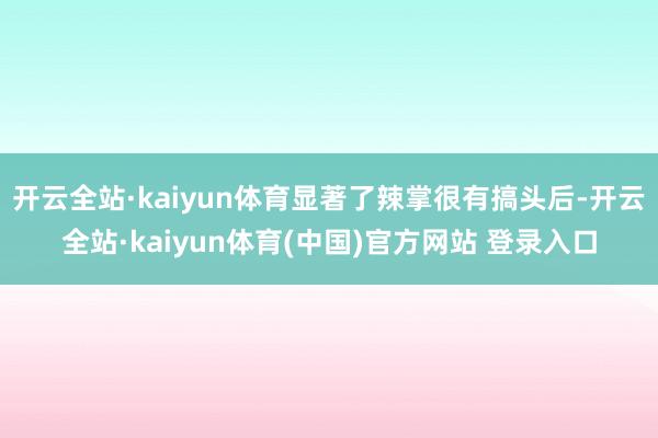 开云全站·kaiyun体育显著了辣掌很有搞头后-开云全站·kaiyun体育(中国)官方网站 登录入口