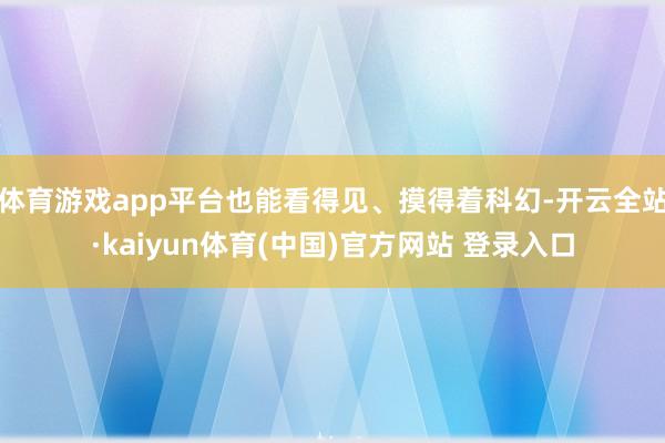 体育游戏app平台也能看得见、摸得着科幻-开云全站·kaiyun体育(中国)官方网站 登录入口