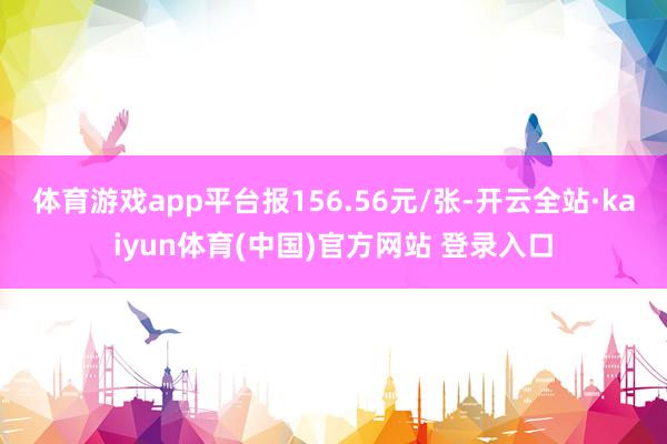 体育游戏app平台报156.56元/张-开云全站·kaiyun体育(中国)官方网站 登录入口