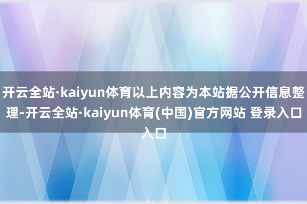 开云全站·kaiyun体育以上内容为本站据公开信息整理-开云全站·kaiyun体育(中国)官方网站 登录入口