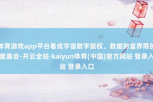 体育游戏app平台看成宇宙数字版权、数据财富界限的年度嘉会-开云全站·kaiyun体育(中国)官方网站 登录入口