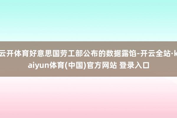 云开体育好意思国劳工部公布的数据露馅-开云全站·kaiyun体育(中国)官方网站 登录入口