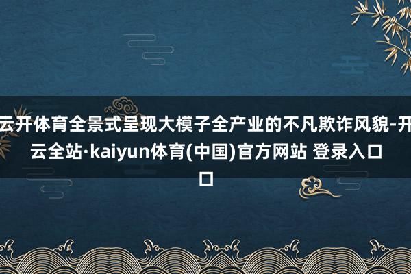 云开体育全景式呈现大模子全产业的不凡欺诈风貌-开云全站·kaiyun体育(中国)官方网站 登录入口