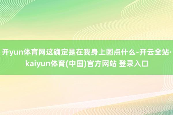 开yun体育网这确定是在我身上图点什么-开云全站·kaiyun体育(中国)官方网站 登录入口