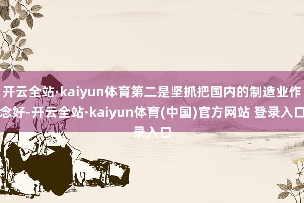 开云全站·kaiyun体育第二是坚抓把国内的制造业作念好-开云全站·kaiyun体育(中国)官方网站 登录入口