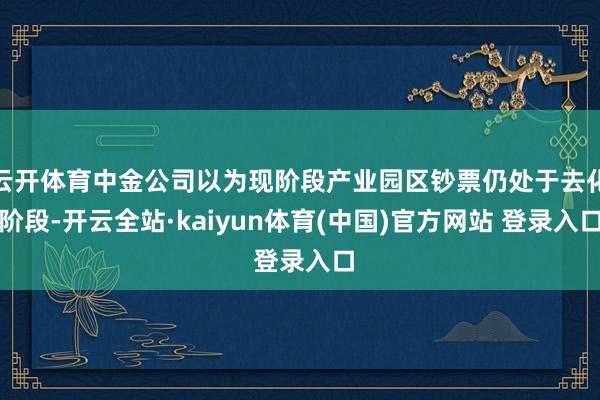 云开体育中金公司以为现阶段产业园区钞票仍处于去化阶段-开云全站·kaiyun体育(中国)官方网站 登录入口