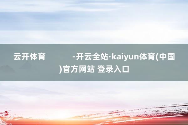 云开体育            -开云全站·kaiyun体育(中国)官方网站 登录入口