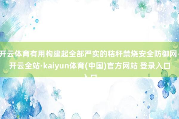 开云体育有用构建起全部严实的秸秆禁烧安全防御网-开云全站·kaiyun体育(中国)官方网站 登录入口