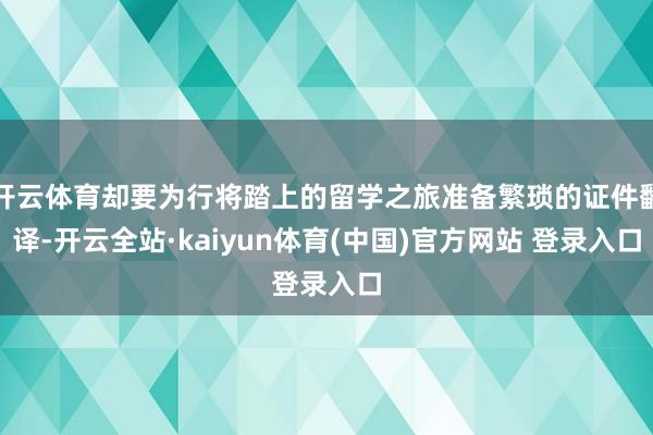 开云体育却要为行将踏上的留学之旅准备繁琐的证件翻译-开云全站·kaiyun体育(中国)官方网站 登录入口