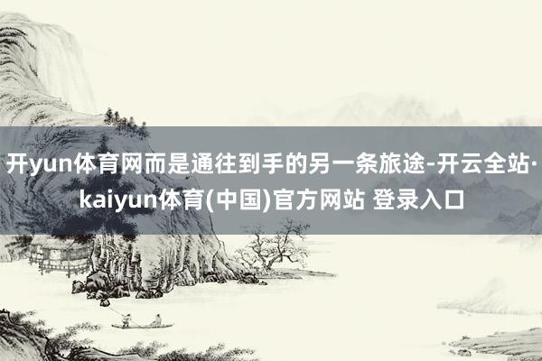 开yun体育网而是通往到手的另一条旅途-开云全站·kaiyun体育(中国)官方网站 登录入口
