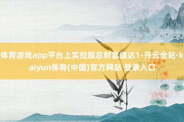 体育游戏app平台上实控股总财富值达1-开云全站·kaiyun体育(中国)官方网站 登录入口
