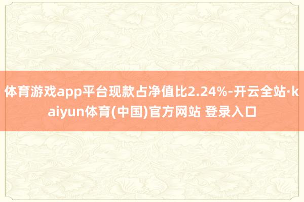体育游戏app平台现款占净值比2.24%-开云全站·kaiyun体育(中国)官方网站 登录入口