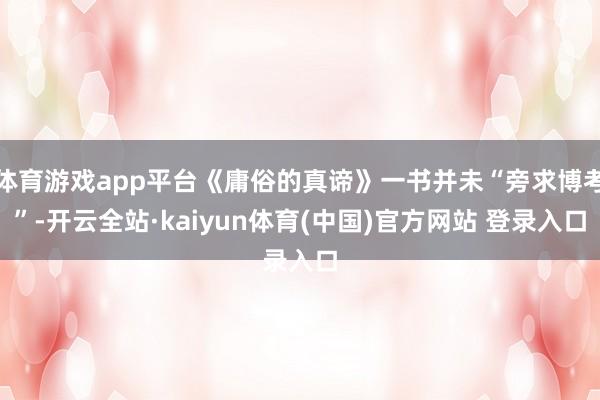 体育游戏app平台《庸俗的真谛》一书并未“旁求博考”-开云全站·kaiyun体育(中国)官方网站 登录入口