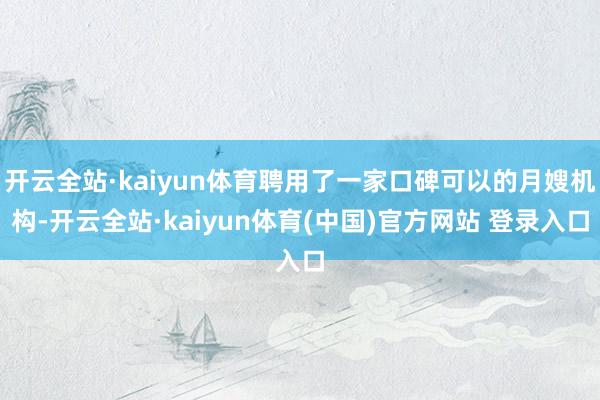 开云全站·kaiyun体育聘用了一家口碑可以的月嫂机构-开云全站·kaiyun体育(中国)官方网站 登录入口