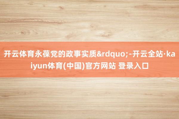 开云体育永葆党的政事实质”-开云全站·kaiyun体育(中国)官方网站 登录入口