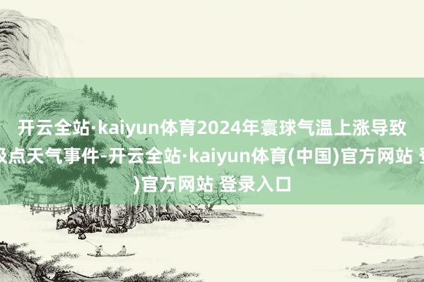 开云全站·kaiyun体育2024年寰球气温上涨导致了更多极点天气事件-开云全站·kaiyun体育(中国)官方网站 登录入口