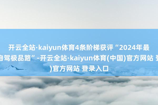 开云全站·kaiyun体育4条阶梯获评“2024年最好意思自驾极品路”-开云全站·kaiyun体育(中国)官方网站 登录入口