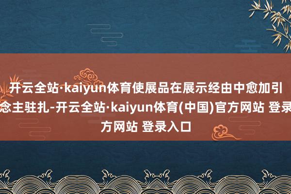 开云全站·kaiyun体育使展品在展示经由中愈加引东说念主驻扎-开云全站·kaiyun体育(中国)官方网站 登录入口
