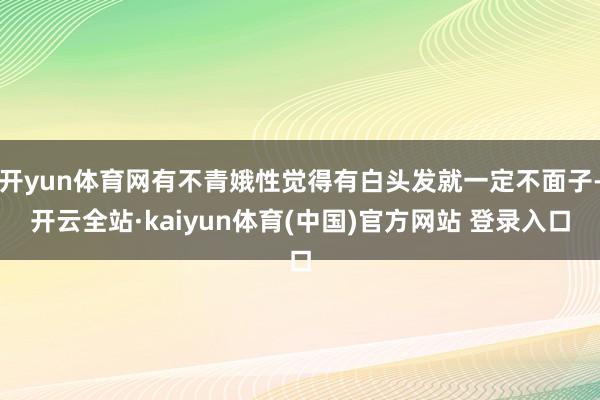 开yun体育网有不青娥性觉得有白头发就一定不面子-开云全站·kaiyun体育(中国)官方网站 登录入口