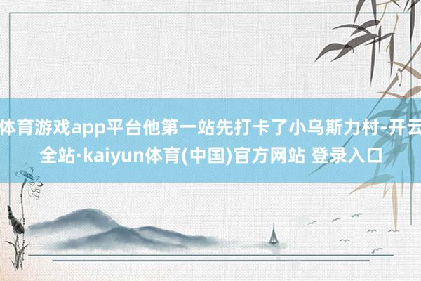 体育游戏app平台他第一站先打卡了小乌斯力村-开云全站·kaiyun体育(中国)官方网站 登录入口