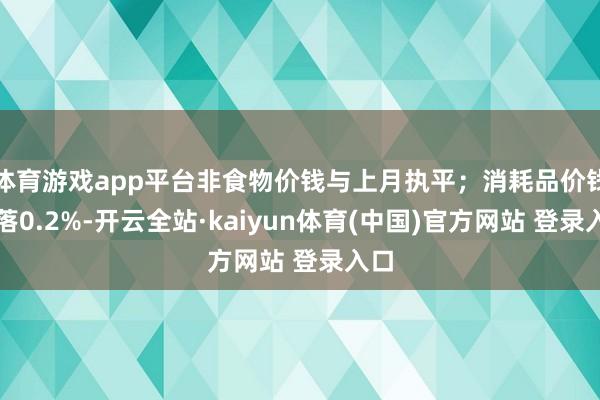 体育游戏app平台非食物价钱与上月执平;消耗品价钱下落0.2%-开云全站·kaiyun体育(中国)官方网站 登录入口