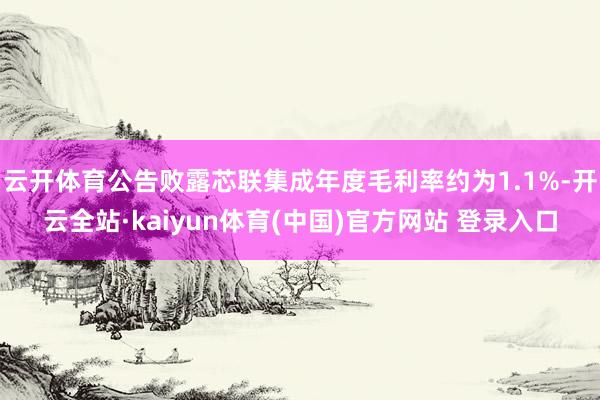 云开体育公告败露芯联集成年度毛利率约为1.1%-开云全站·kaiyun体育(中国)官方网站 登录入口