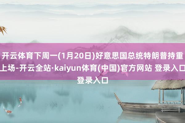 开云体育下周一(1月20日)好意思国总统特朗普持重上场-开云全站·kaiyun体育(中国)官方网站 登录入口