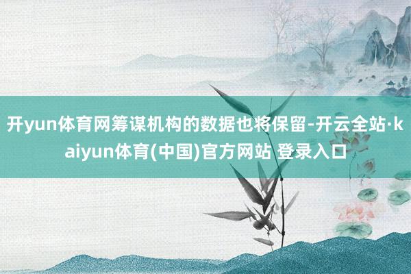 开yun体育网筹谋机构的数据也将保留-开云全站·kaiyun体育(中国)官方网站 登录入口