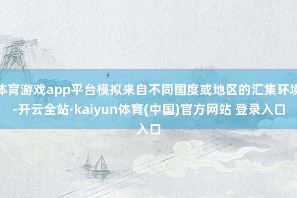 体育游戏app平台模拟来自不同国度或地区的汇集环境-开云全站·kaiyun体育(中国)官方网站 登录入口