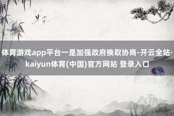 体育游戏app平台一是加强政府换取协商-开云全站·kaiyun体育(中国)官方网站 登录入口