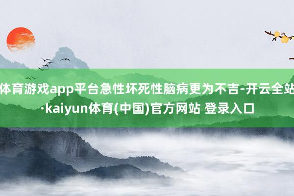 体育游戏app平台急性坏死性脑病更为不吉-开云全站·kaiyun体育(中国)官方网站 登录入口