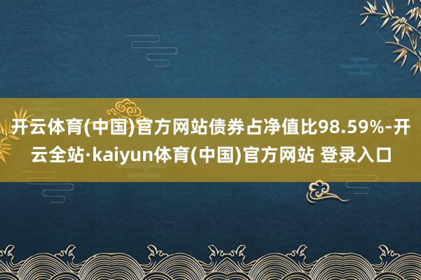 开云体育(中国)官方网站债券占净值比98.59%-开云全站·kaiyun体育(中国)官方网站 登录入口