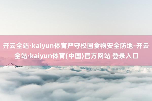开云全站·kaiyun体育严守校园食物安全防地-开云全站·kaiyun体育(中国)官方网站 登录入口