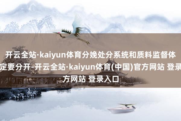开云全站·kaiyun体育分娩处分系统和质料监督体系一定要分开-开云全站·kaiyun体育(中国)官方网站 登录入口