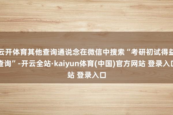 云开体育其他查询通说念在微信中搜索“考研初试得益查询”-开云全站·kaiyun体育(中国)官方网站 登录入口