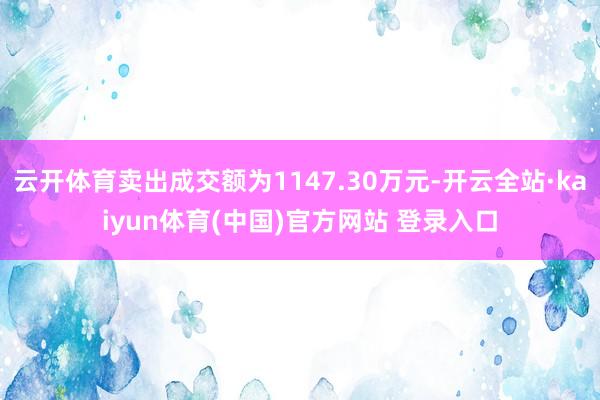 云开体育卖出成交额为1147.30万元-开云全站·kaiyun体育(中国)官方网站 登录入口