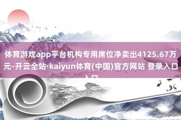 体育游戏app平台机构专用席位净卖出4125.67万元-开云全站·kaiyun体育(中国)官方网站 登录入口