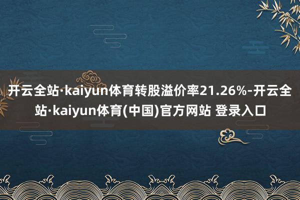开云全站·kaiyun体育转股溢价率21.26%-开云全站·kaiyun体育(中国)官方网站 登录入口